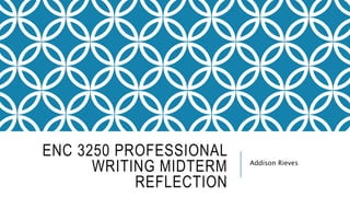 ENC 3250 PROFESSIONAL
WRITING MIDTERM
REFLECTION
Addison Rieves
 