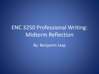 ENC 3250 Professional Writing: 
Midterm Reflection 
By: Benjamin Jaap 
 