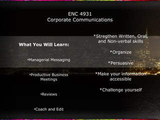 ENC 4931 Corporate Communications ,[object Object],[object Object],[object Object],[object Object],[object Object],[object Object],*Stregthen Written, Oral, and Non-verbal skills *Organize *Persuasive *Make your information accessible *Challenge yourself 