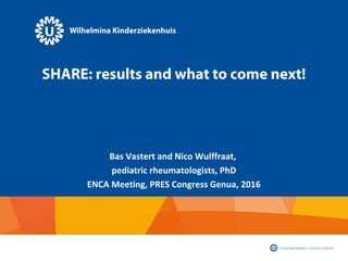 SHARE: results and what to come next!
Bas Vastert and Nico Wulffraat,
pediatric rheumatologists, PhD
ENCA Meeting, PRES Congress Genua, 2016
 