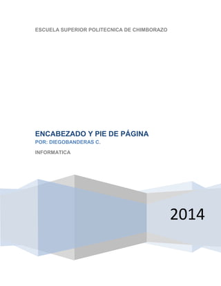 ESCUELA SUPERIOR POLITECNICA DE CHIMBORAZO

ENCABEZADO Y PIE DE PÁGINA
POR: DIEGOBANDERAS C.
INFORMATICA

2014

 