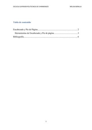ESCUELA SUPERIOR POLITECNICA DE CHIMBORAZO

MELISA BONILLA

Tabla de contenido
Encabezado y Pie de Página .......................................................................... 2
Herramientas de Encabezado y Pie de página ........................................... 3
Bibliografía.................................................................................................... 6

1

 
