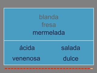 blanda
fresa
mermelada
venenosa
ácida salada
dulce
 