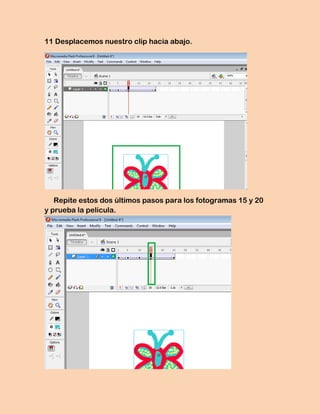 11 Desplacemos nuestro clip hacia abajo.




   Repite estos dos últimos pasos para los fotogramas 15 y 20
y prueba la película.
 