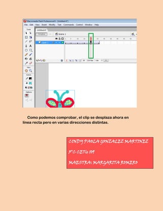 Como podemos comprobar, el clip se desplaza ahora en
línea recta pero en varias direcciones distintas.




                       CINDY PAOLA GONZALEZ MARTINEZ

                       3°C CETis 109

                       MAESTRA: MARGARITA ROMERO
 