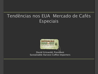 Tendências nos EUA Mercado de Cafés
              Especiais




               David Griswold, President
         Sustainable Harvest Coffee Importers
 