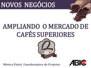 NOVOS NEGÓCIOS


AMPLIANDO O MERCADO DE
   CAFÉS SUPERIORES



Mônica Pinto| Coordenadora de Projetos
 