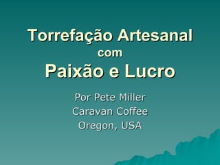 Torrefação Artesanal
         com
  Paixão e Lucro
     Por Pete Miller
     Caravan Coffee
      Oregon, USA
 