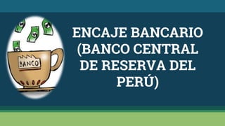 ENCAJE BANCARIO
(BANCO CENTRAL
DE RESERVA DEL
PERÚ)
 
