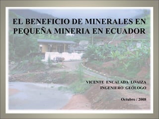EL BENEFICIO DE MINERALES EN PEQUEÑA MINERIA EN ECUADOR VICENTE  ENCALADA  LOAIZA INGENIERO  GEÓLOGO Octubre / 2008 