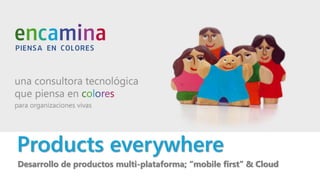 Products everywhere
Desarrollo de productos multi-plataforma; “mobile first” & Cloud
 