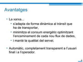 Avantatges
• La xarxa...
   • s’adapta de forma dinàmica al trànsit que
     ha de transportar,
   • minimitza el consum energètic optimitzant
     l’encaminament de cada nou flux de dades,
   • i manté la qualitat del servei.

• Automàtic, completament transparent a l’usuari
  final i a l’operador.

                                                   6
 