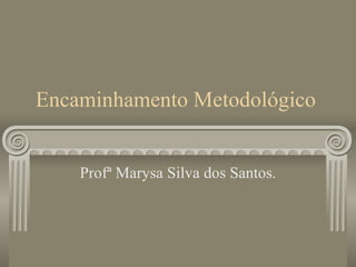 Encaminhamento Metodológico Profª Marysa Silva dos Santos. 