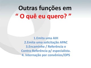 Outras funções em
“ O quê eu quero? ”


          1.Emita uma AIH
   2.Emita uma solicitação APAC
     3.Encaminhe / Referência e
 Contra-Referência p/ especialista.
 4. Internação por convênios/OPS
 