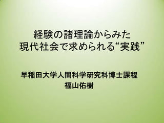 経験の諸理論からみた
現代社会で求められる“実践”

早稲田大学人間科学研究科博士課程
      福山佑樹
 