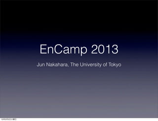 EnCamp 2013
             Jun Nakahara, The University of Tokyo




13年3月5日火曜日
 