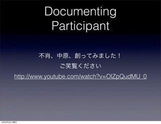 Documenting
                  Participant

               不肖、中原、創ってみました！
                      ご笑覧ください
        http://www.youtube.com/watch?v=OlZpQudMU_0




13年3月5日火曜日
 