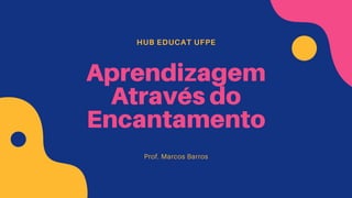 HUB EDUCAT UFPE
Aprendizagem
Através do
Encantamento
Prof. Marcos Barros
 