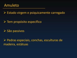 Amuleto Estado virgem e psiquicamente carregado Tem propósito específico São passivos Pedras especiais, conchas, esculturas de madeira, estátuas
