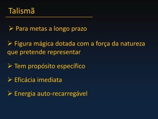 Talismã Para metas a longo prazo Figura mágica dotada com a força da natureza que pretende representar Tem propósito específico Eficácia imediata Energia auto-recarregável