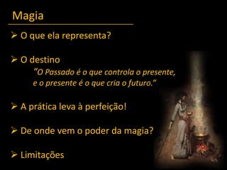 Magia O que ela representa? O destino	“O Passado é o que controla o presente, e o presente é o que cria o futuro.” A prática leva à perfeição! De onde vem o poder da magia? Limitações
