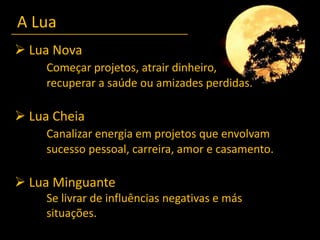 A Lua Lua NovaComeçar projetos, atrair dinheiro, recuperar a saúde ou amizades perdidas. Lua CheiaCanalizar energia em projetos que envolvam 	sucesso pessoal, carreira, amor e casamento. Lua Minguante	Se livrar de influências negativas e más 	situações.