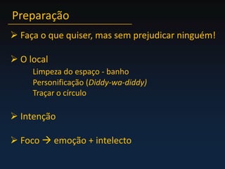 Preparação Faça o que quiser, mas sem prejudicar ninguém! O localLimpeza do espaço - banhoPersonificação (Diddy-wa-diddy)Traçar o círculo Intenção Foco  emoção + intelecto