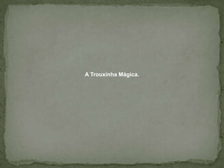 A Trouxinha Mágica.
 