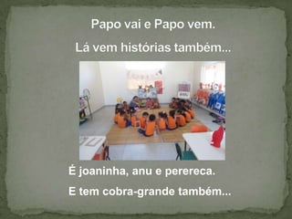 É joaninha, anu e perereca.
E tem cobra-grande também...
 
