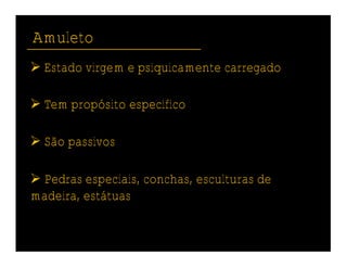 Amuleto
 Estado virgem e psiquicamente carregado

 Tem propósito específico

 São passivos

 Pedras especiais, conchas, esculturas de
madeira, estátuas
 