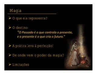 Magia
 O que ela representa?

 O destino
     “O Passado • o que controla o presente,
      e o presente • o que cria o futuro.”

 A prática leva à perfeição!

 De onde vem o poder da magia?

 Limitações
 