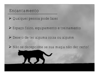 Encantamento
 Qualquer pessoa pode fazer

 Espaço físico, equipamento e treinamento

 Desejo de ter alguma coisa ou alguém

 Não se decepcione se sua magia não der certo!
 