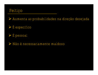 Feitiço
 Aumenta as probabilidades na direção desejada

 É específico

 É pessoal

 Não é necessariamente maldoso
 