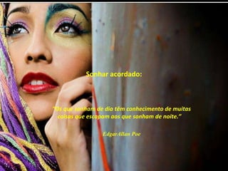 Sonhar acordado: “ Os que sonham de dia têm conhecimento de muitas coisas que escapam aos que sonham de noite.”  EdgarAllan Poe 