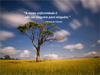 “ A maior enfermidade é  não ser ninguém para ninguém.” -Teresa de Calcuta- 