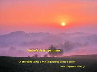 Controle de temperatura: “ A atividade vence o frio. A quietude vence o calor.” - Lao Tse (século VI a.C.)- 