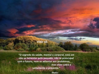 Vida sã:


 “O segredo da saúde, mental e corporal, está em
 não se lamentar pelo passado, não se preocupar
com o futuro, nem se adiantar aos problemas,
                            mas viver sabia e
            seriamente o presente.”
                            -Buda-
 