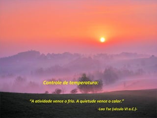 Controle de temperatura:


“A atividade vence o frio. A quietude vence o calor.”
                                      -Lao Tse (século VI a.C.)-
 