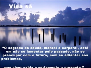 “O segredo da saúde, mental e corporal, está
em não se lamentar pelo passado, não se
preocupar com o futuro, nem se adiantar aos
problemas,
Vida sã
 