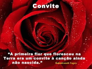 Convite
“A primeira flor que floresceu na
Terra era um convite à canção ainda
não nascida.” Rabindranath Tagore
 