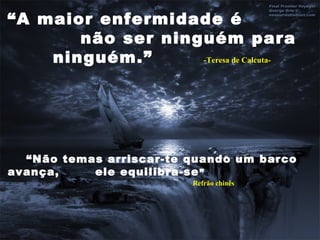 “A maior enfermidade é
não ser ninguém para
ninguém.” -Teresa de Calcuta-
“Não temas arriscar-te quando um barco
avança, ele equilibra-se”
Refrão chinês
 