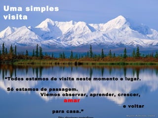 Uma simples
visita
“Todos estamos de visita neste momento e lugar.
Só estamos de passagem.
Viemos observar, aprender, crescer,
amar
e voltar
para casa.”
 