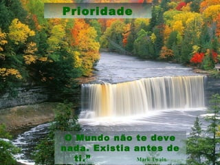O Mundo não te deve
nada. Existia antes de
ti.” Mark Twain
Prioridade
 