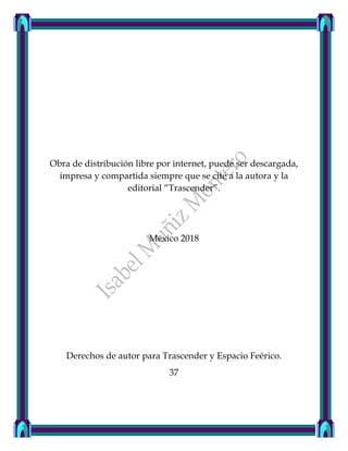Obra de distribución libre por internet, puede ser descargada,
impresa y compartida siempre que se cite a la autora y la
editorial “Trascender”.
México 2018
Derechos de autor para Trascender y Espacio Feérico.
37
 
