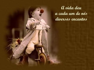 A vida deu a cada um de nós diversos encantos 