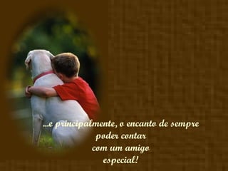 ...e principalmente, o encanto de sempre poder contar  com um amigo especial! 