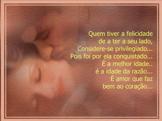 Quem tiver a felicidade  de a ter a seu lado,  Considere-se privilegiado...  Pois foi por ela conquistado...  É a melhor idade..  é a idade da razão...  É amor que faz  bem ao coração...  