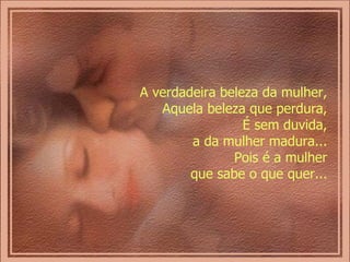 A verdadeira beleza da mulher,  Aquela beleza que perdura,  É sem duvida,  a da mulher madura...  Pois é a mulher  que sabe o que quer...   