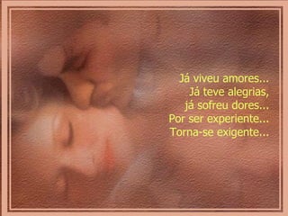Já viveu amores...  Já teve alegrias,  já sofreu dores...  Por ser experiente...  Torna-se exigente...  