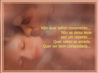 Não quer sofrer novamente...  Não se deixa levar por um repente...  Quer saber-se amada,  Quer ser bem conquistada...  